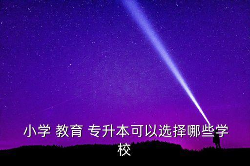  小學(xué) 教育 專(zhuān)升本可以選擇哪些學(xué)校
