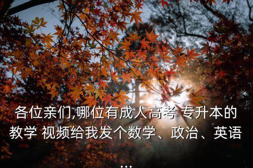 各位親們,哪位有成人高考 專升本的教學(xué) 視頻給我發(fā)個(gè)數(shù)學(xué)、政治、英語(yǔ)...