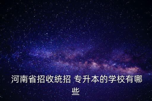  河南省招收統(tǒng)招 專升本的學(xué)校有哪些
