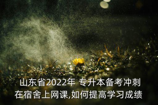  山東省2022年 專升本備考沖刺在宿舍上網(wǎng)課,如何提高學習成績