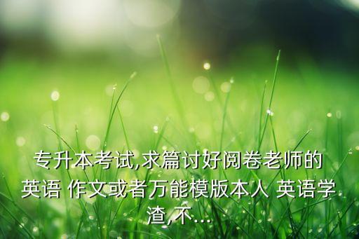  專(zhuān)升本考試,求篇討好閱卷老師的 英語(yǔ) 作文或者萬(wàn)能模版本人 英語(yǔ)學(xué)渣,不...