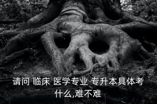 請(qǐng)問 臨床 醫(yī)學(xué)專業(yè) 專升本具體考什么,難不難
