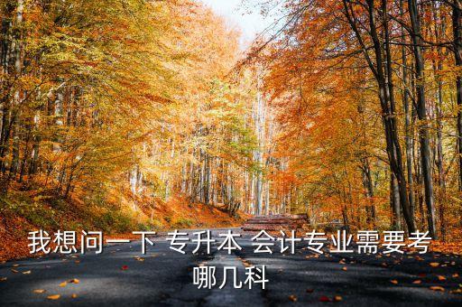 我想問一下 專升本 會計專業(yè)需要考哪幾科