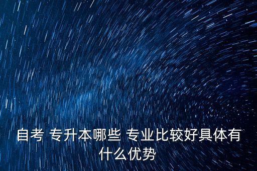 自考 專升本哪些 專業(yè)比較好具體有什么優(yōu)勢(shì)