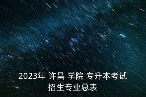 2023年 許昌 學院 專升本考試招生專業(yè)總表