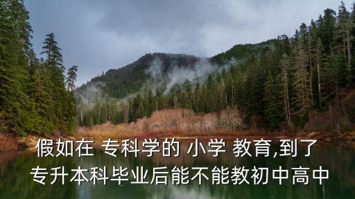 假如在 ?？茖W(xué)的 小學(xué) 教育,到了 專升本科畢業(yè)后能不能教初中高中