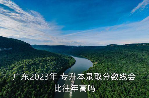 廣東2023年 專升本錄取分?jǐn)?shù)線會比往年高嗎