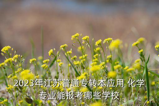 2023年江蘇普通專轉(zhuǎn)本應用 化學專業(yè)能報考哪些學校