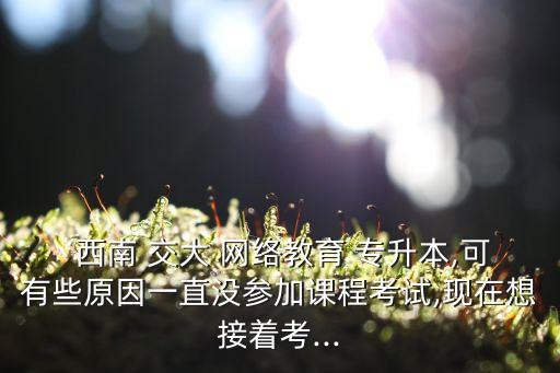 西南交大網(wǎng)絡(luò)專升本學(xué)費,專升本西南交大希望學(xué)院太簡單了