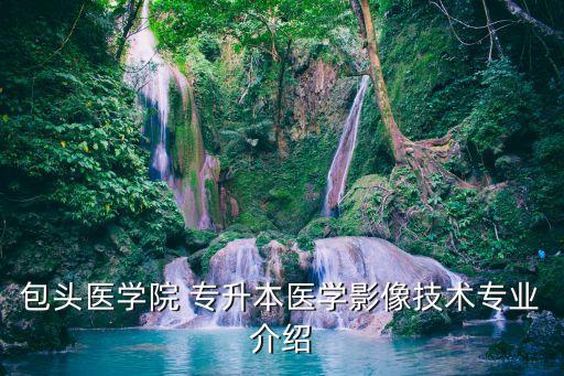 包頭醫(yī)學院 專升本醫(yī)學影像技術專業(yè)介紹