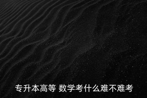  專升本高等 數(shù)學考什么難不難考