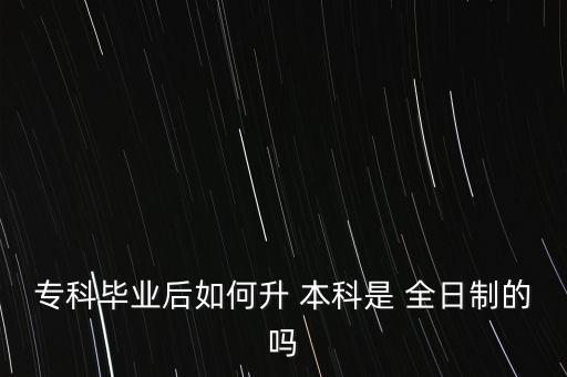 ?？飘厴I(yè)后如何升 本科是 全日制的嗎
