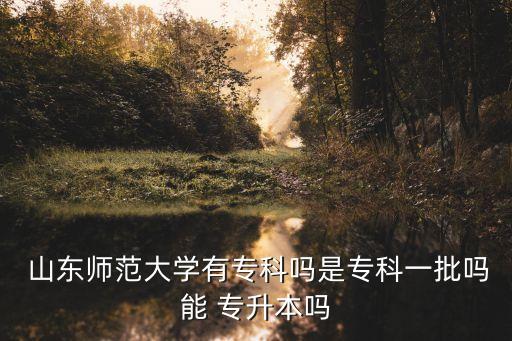  山東師范大學有專科嗎是?？埔慌鷨崮?專升本嗎