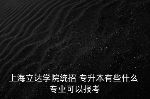 上海立達學院統(tǒng)招 專升本有些什么 專業(yè)可以報考