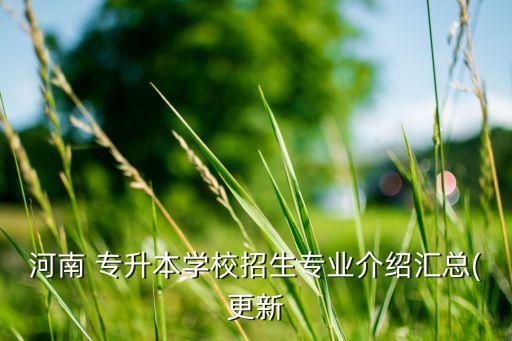 河南 專升本學(xué)校招生專業(yè)介紹匯總(更新