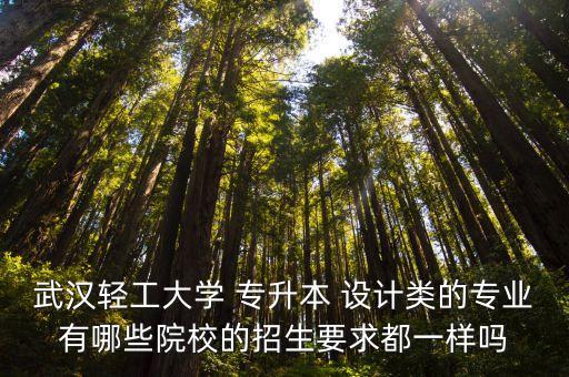 武漢輕工大學(xué) 專(zhuān)升本 設(shè)計(jì)類(lèi)的專(zhuān)業(yè)有哪些院校的招生要求都一樣嗎