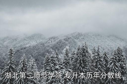 湖北第二師范學(xué)院 專(zhuān)升本歷年分?jǐn)?shù)線