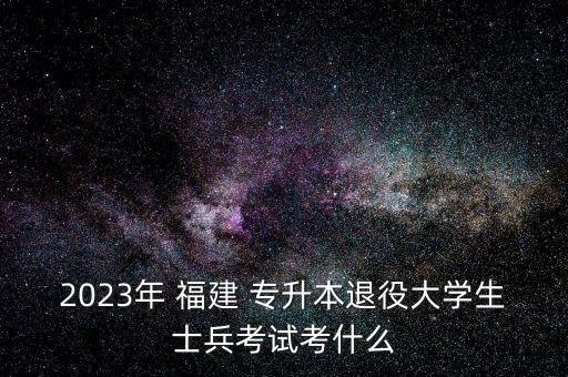 2023年 福建 專(zhuān)升本退役大學(xué)生士兵考試考什么