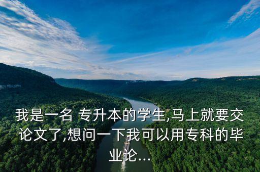 我是一名 專(zhuān)升本的學(xué)生,馬上就要交 論文了,想問(wèn)一下我可以用專(zhuān)科的畢業(yè)論...