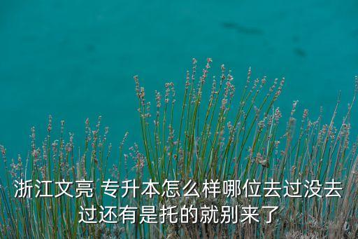 浙江文亮 專升本怎么樣哪位去過沒去過還有是托的就別來了