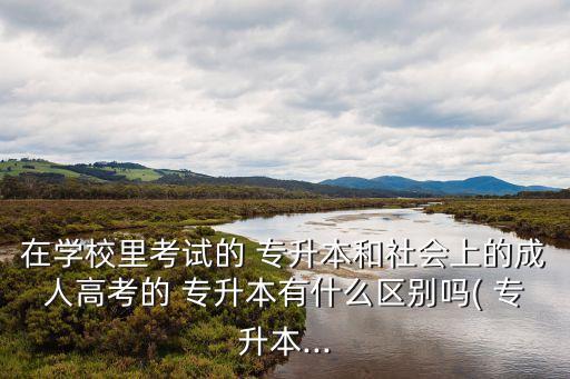 在學(xué)校里考試的 專升本和社會(huì)上的成人高考的 專升本有什么區(qū)別嗎( 專升本...