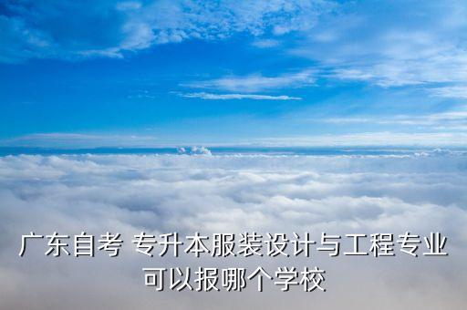 廣東自考 專(zhuān)升本服裝設(shè)計(jì)與工程專(zhuān)業(yè)可以報(bào)哪個(gè)學(xué)校