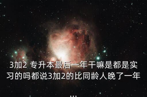 3加2 專升本最后一年干嘛是都是實(shí)習(xí)的嗎都說3加2的比同齡人晚了一年...
