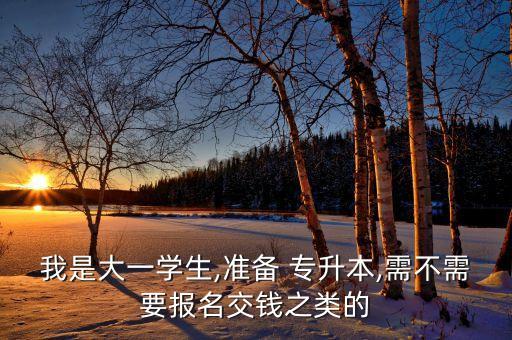 我是大一學(xué)生,準(zhǔn)備 專升本,需不需要報(bào)名交錢之類的